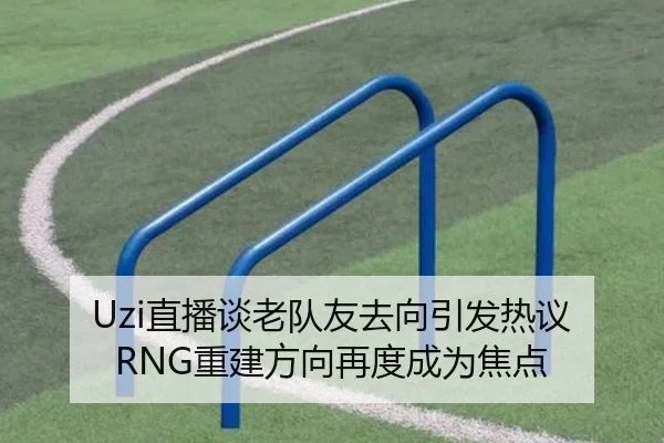 Uzi直播谈老队友去向引发热议 RNG重建方向再度成为焦点