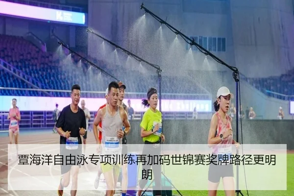 覃海洋自由泳专项训练再加码世锦赛奖牌路径更明朗